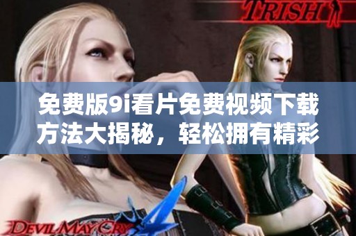 免费版9i看片免费视频下载方法大揭秘，轻松拥有精彩内容享受！