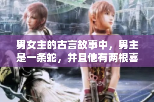 男女主的古言故事中，男主是一条蛇，并且他有两根喜欢缠绕女主的尾巴。