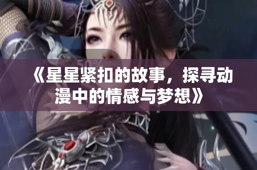 《星星紧扣的故事，探寻动漫中的情感与梦想》