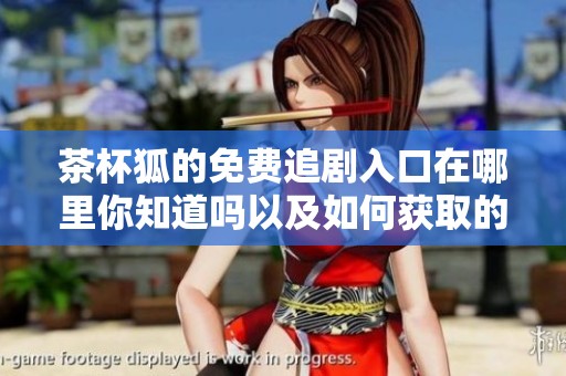 茶杯狐的免费追剧入口在哪里你知道吗以及如何获取的详细步骤