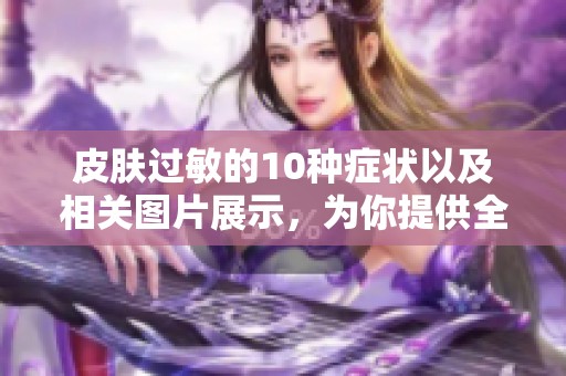 皮肤过敏的10种症状以及相关图片展示，为你提供全面了解