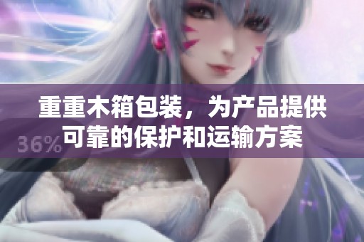 重重木箱包装，为产品提供可靠的保护和运输方案