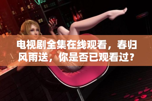电视剧全集在线观看，春归风雨送，你是否已观看过？