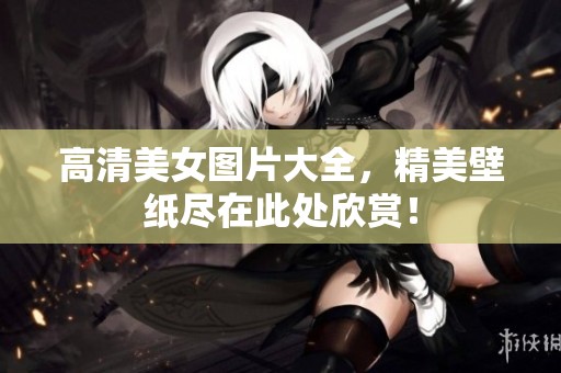 高清美女图片大全，精美壁纸尽在此处欣赏！