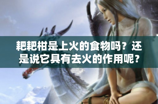 耙耙柑是上火的食物吗？还是说它具有去火的作用呢？