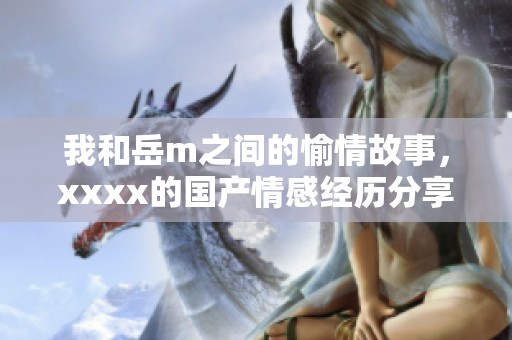 我和岳m之间的愉情故事，xxxx的国产情感经历分享