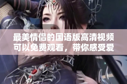 最美情侣的国语版高清视频可以免费观看，带你感受爱情的美好瞬间