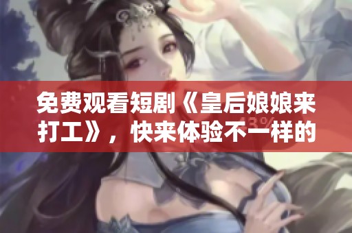 免费观看短剧《皇后娘娘来打工》，快来体验不一样的欢乐故事！