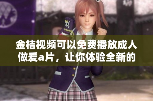 金桔视频可以免费播放**做爰**，让你体验全新的视听享受！