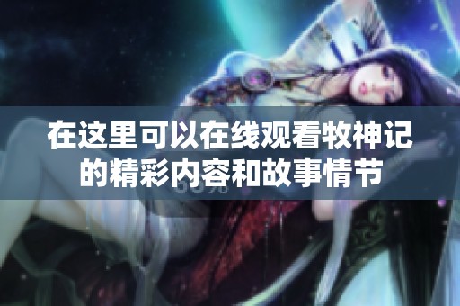 在这里可以在线观看牧神记的精彩内容和故事情节