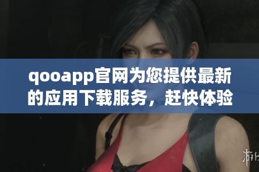 qooapp官网为您提供最新的应用下载服务，赶快体验吧！