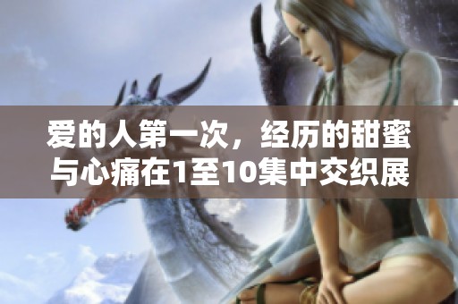 爱的人第一次，经历的甜蜜与心痛在1至10集中交织展现
