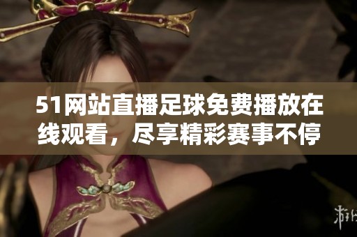 51网站直播足球免费播放在线观看，尽享精彩赛事不停歇的乐趣