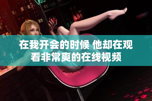 在我开会的时候 他却在观看非常爽的在线视频