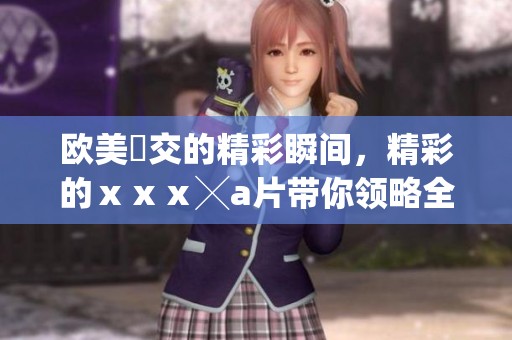 欧美嘼交的精彩瞬间，精彩的ⅹⅹⅹ╳**带你领略全新视野