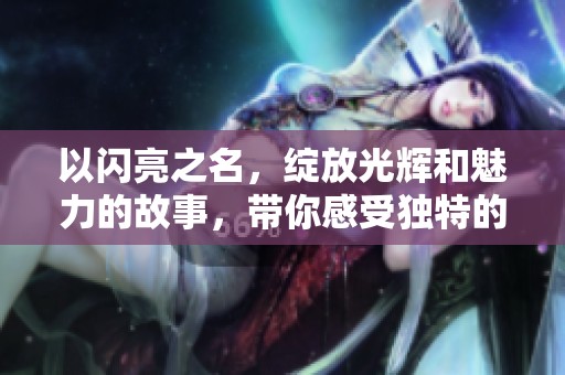 以闪亮之名，绽放光辉和魅力的故事，带你感受独特的精彩瞬间