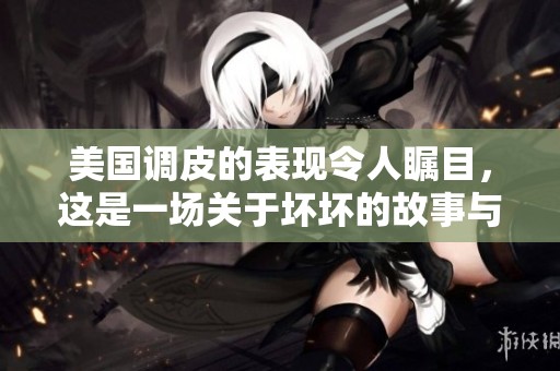 美国调皮的表现令人瞩目，这是一场关于坏坏的故事与趣事的盛宴