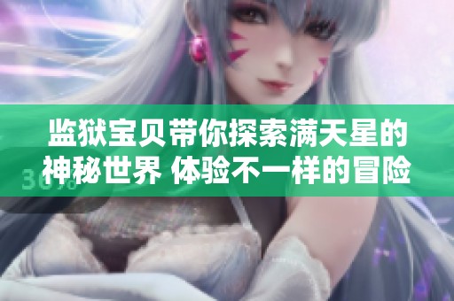 监狱宝贝带你探索满天星的神秘世界 体验不一样的冒险旅程