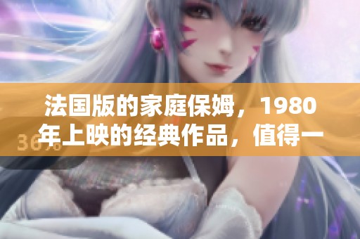 法国版的家庭保姆，1980年上映的经典作品，值得一看
