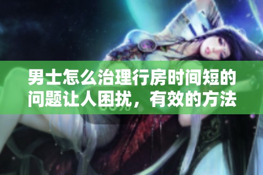 男士怎么治理行房时间短的问题让人困扰，有效的方法有哪些呢