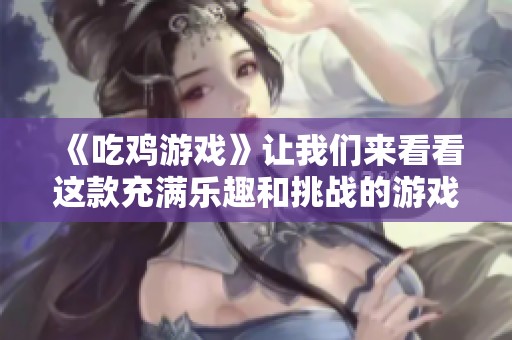 《吃鸡游戏》让我们来看看这款充满乐趣和挑战的游戏名字吧