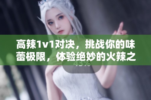 高辣1v1对决，挑战你的味蕾极限，体验绝妙的火辣之旅！