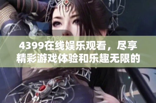 4399在线娱乐观看，尽享精彩游戏体验和乐趣无限的畅玩时光
