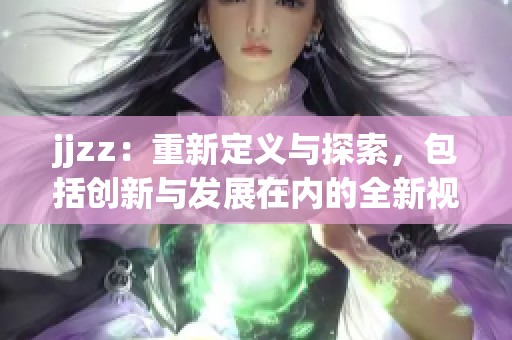 jjzz：重新定义与探索，包括创新与发展在内的全新视角请看这里