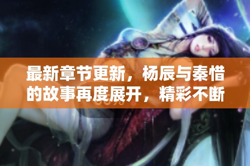 最新章节更新，杨辰与秦惜的故事再度展开，精彩不断！