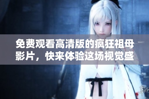 免费观看高清版的疯狂祖母影片，快来体验这场视觉盛宴吧！