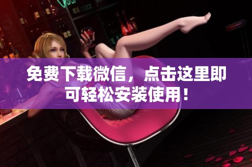 免费下载微信，点击这里即可轻松安装使用！