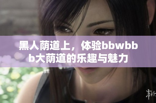 黑人荫道上，体验bbwbbb大荫道的乐趣与魅力