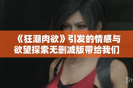 《狂潮肉欲》引发的情感与欲望探索无删减版带给我们全新体验