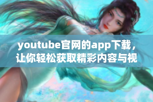 youtube官网的app下载，让你轻松获取精彩内容与视频体验