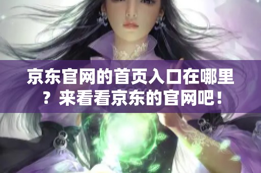 京东官网的首页入口在哪里？来看看京东的官网吧！