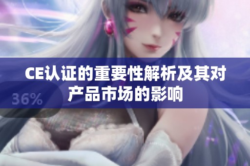 CE认证的重要性解析及其对产品市场的影响