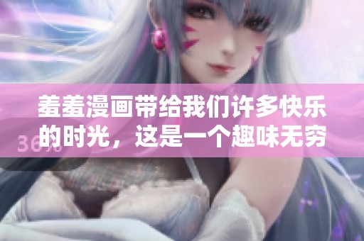 羞羞漫画带给我们许多快乐的时光，这是一个趣味无穷的世界