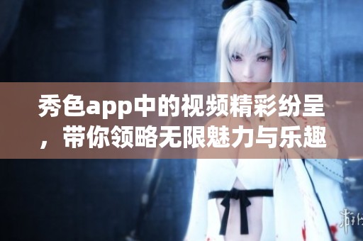 秀色app中的视频精彩纷呈，带你领略无限魅力与乐趣。