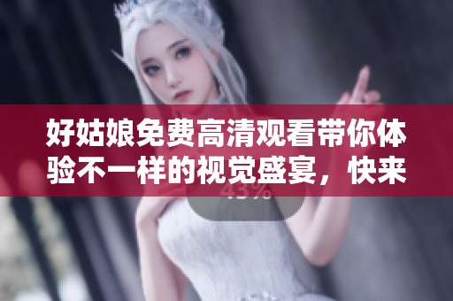 好姑娘免费高清观看带你体验不一样的视觉盛宴，快来看看吧！