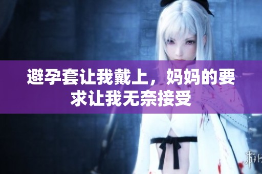 避孕套让我戴上，妈妈的要求让我无奈接受