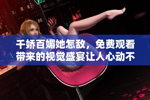 千娇百媚她怎敌，免费观看带来的视觉盛宴让人心动不已