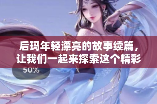后玛年轻漂亮的故事续篇，让我们一起来探索这个精彩的世界吧