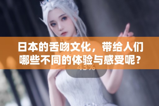 日本的舌吻文化，带给人们哪些不同的体验与感受呢？