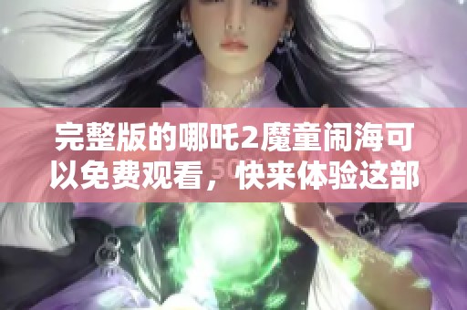 完整版的哪吒2魔童闹海可以免费观看，快来体验这部精彩动画电影！