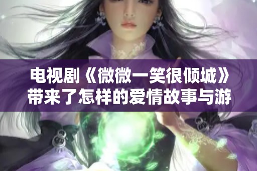 电视剧《微微一笑很倾城》带来了怎样的爱情故事与游戏人生的精彩交融呢