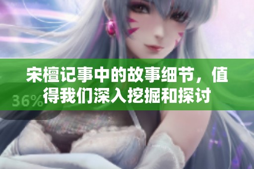 宋檀记事中的故事细节，值得我们深入挖掘和探讨