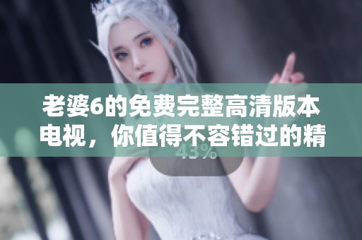 老婆6的免费完整高清版本电视，你值得不容错过的精彩内容！