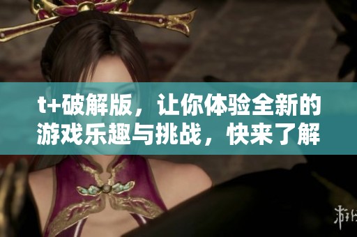 t+破解版，让你体验全新的游戏乐趣与挑战，快来了解每一个精彩细节吧！