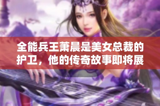 全能兵王萧晨是美女总裁的护卫，他的传奇故事即将展开