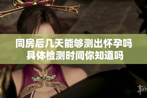 同房后几天能够测出怀孕吗 具体检测时间你知道吗